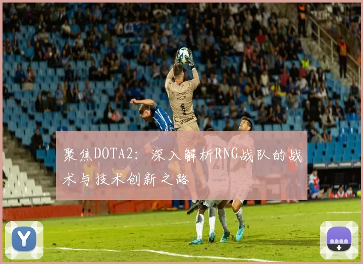 聚焦DOTA2：深入解析RNG战队的战术与技术创新之路