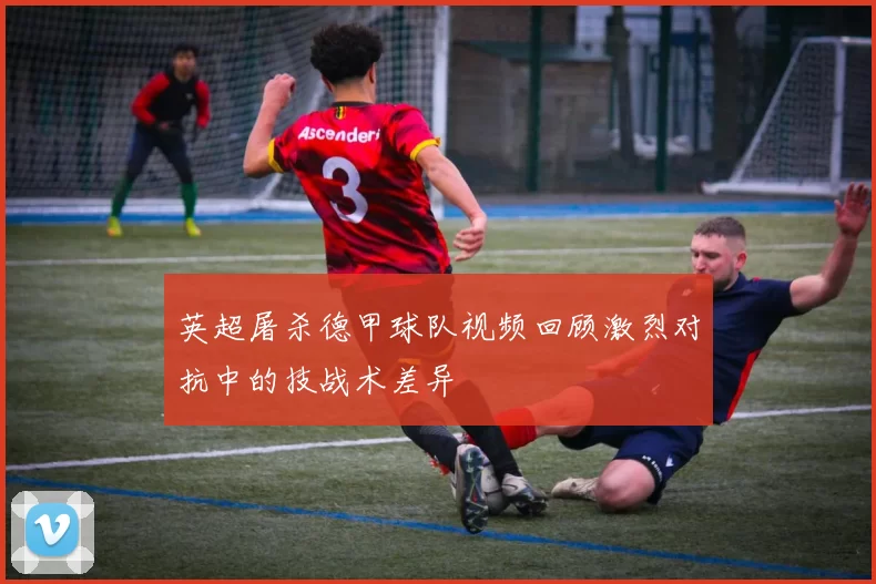 英超屠杀德甲球队视频回顾激烈对抗中的技战术差异