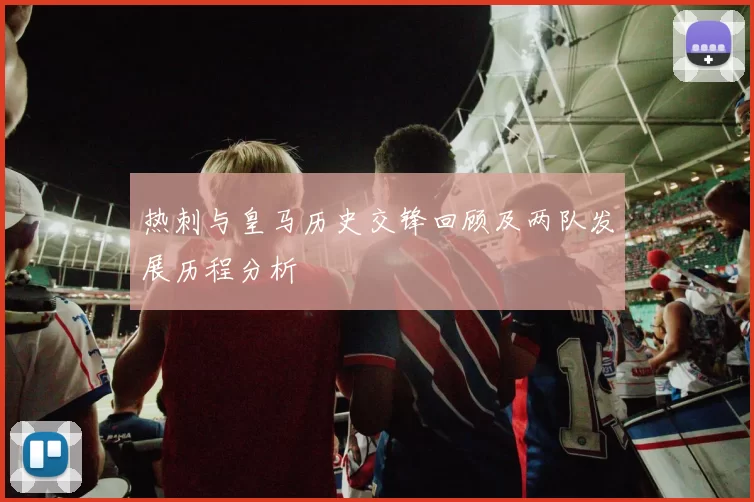 热刺与皇马历史交锋回顾及两队发展历程分析