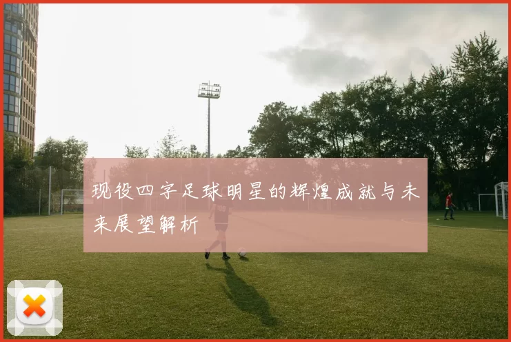 现役四字足球明星的辉煌成就与未来展望解析