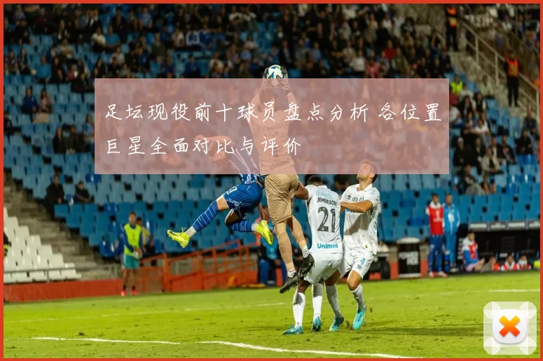 足坛现役前十球员盘点分析 各位置巨星全面对比与评价