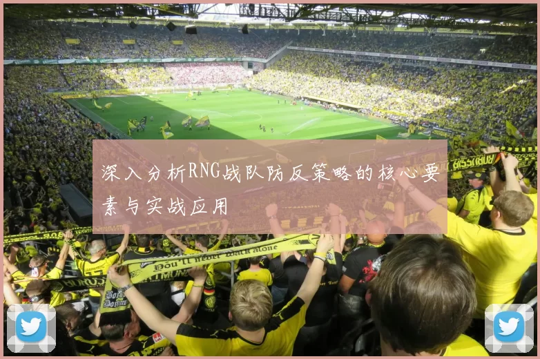 深入分析RNG战队防反策略的核心要素与实战应用