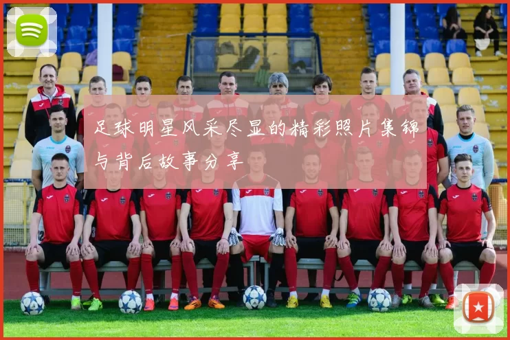 足球明星风采尽显的精彩照片集锦与背后故事分享