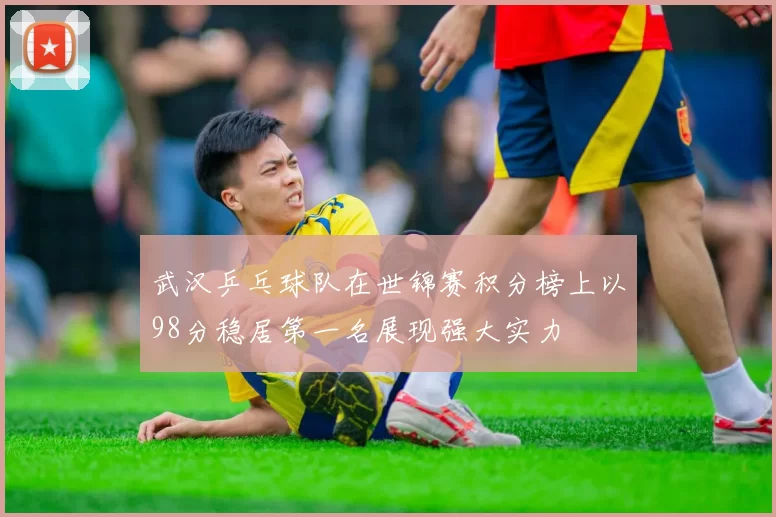 武汉乒乓球队在世锦赛积分榜上以98分稳居第一名展现强大实力