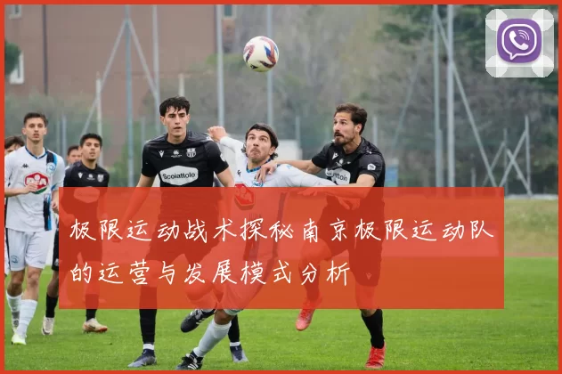极限运动战术探秘南京极限运动队的运营与发展模式分析
