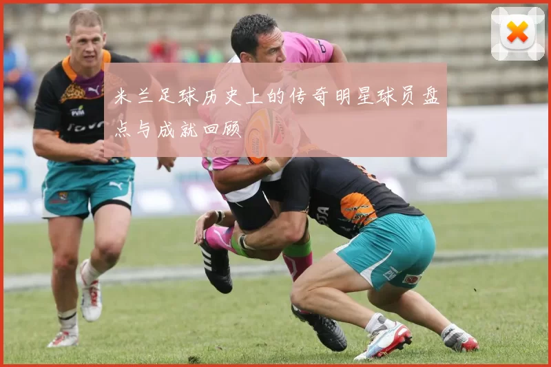 米兰足球历史上的传奇明星球员盘点与成就回顾