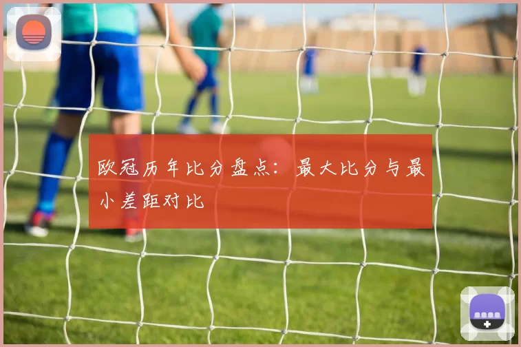 欧冠历年比分盘点：最大比分与最小差距对比