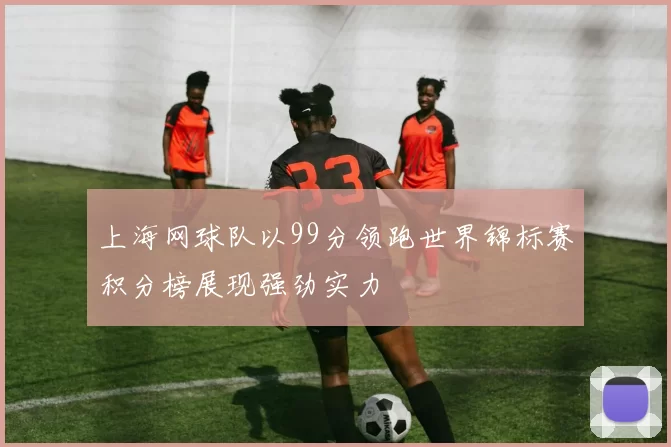 上海网球队以99分领跑世界锦标赛积分榜展现强劲实力