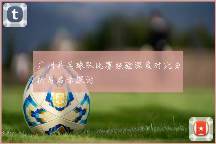 广州乒乓球队比赛经验深度对比分析与启示探讨