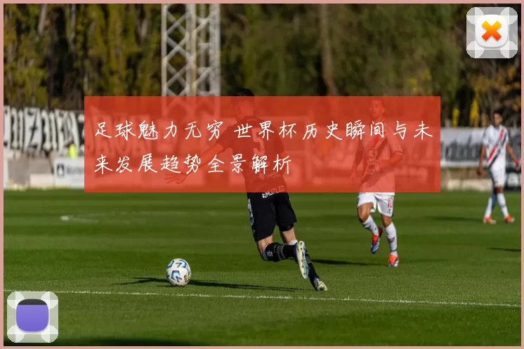 足球魅力无穷 世界杯历史瞬间与未来发展趋势全景解析