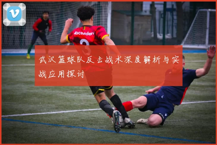 武汉篮球队反击战术深度解析与实战应用探讨