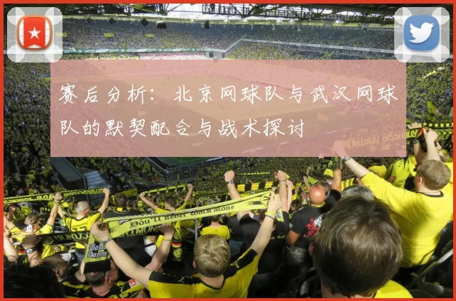 赛后分析：北京网球队与武汉网球队的默契配合与战术探讨