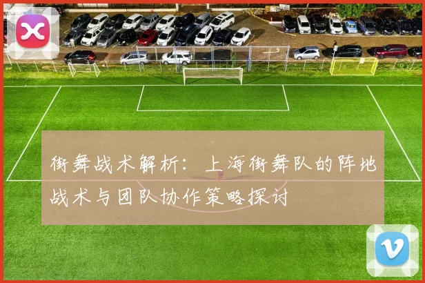 街舞战术解析：上海街舞队的阵地战术与团队协作策略探讨