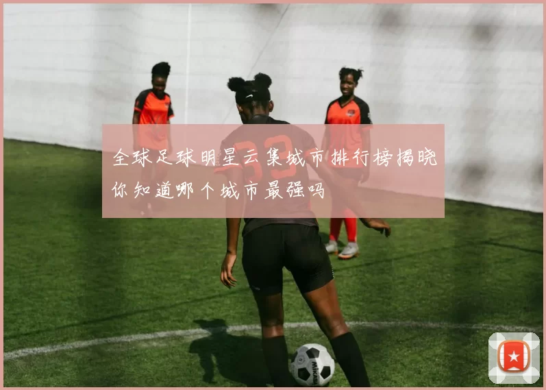 全球足球明星云集城市排行榜揭晓你知道哪个城市最强吗
