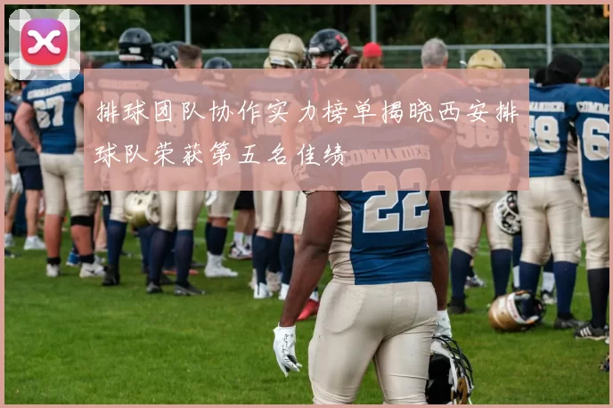 排球团队协作实力榜单揭晓西安排球队荣获第五名佳绩