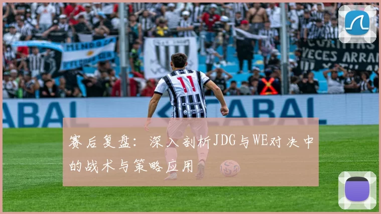 赛后复盘：深入剖析JDG与WE对决中的战术与策略应用