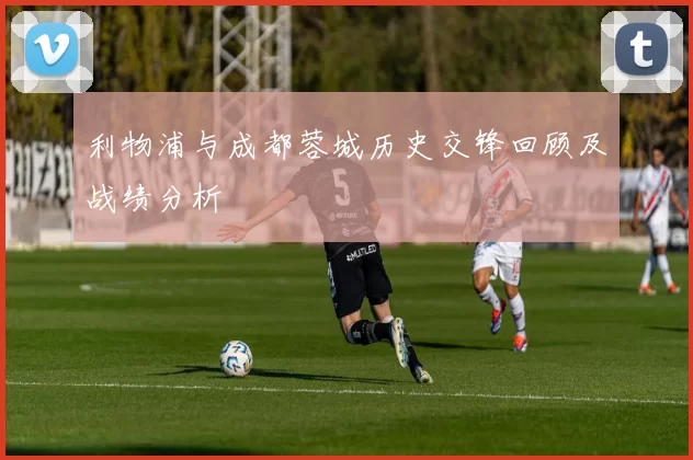利物浦与成都蓉城历史交锋回顾及战绩分析
