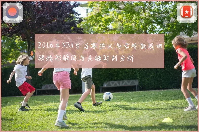 2016年NBA季后赛热火与黄蜂激战回顾精彩瞬间与关键时刻分析