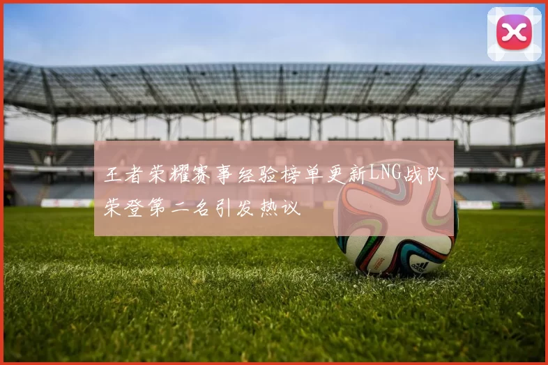 王者荣耀赛事经验榜单更新LNG战队荣登第二名引发热议