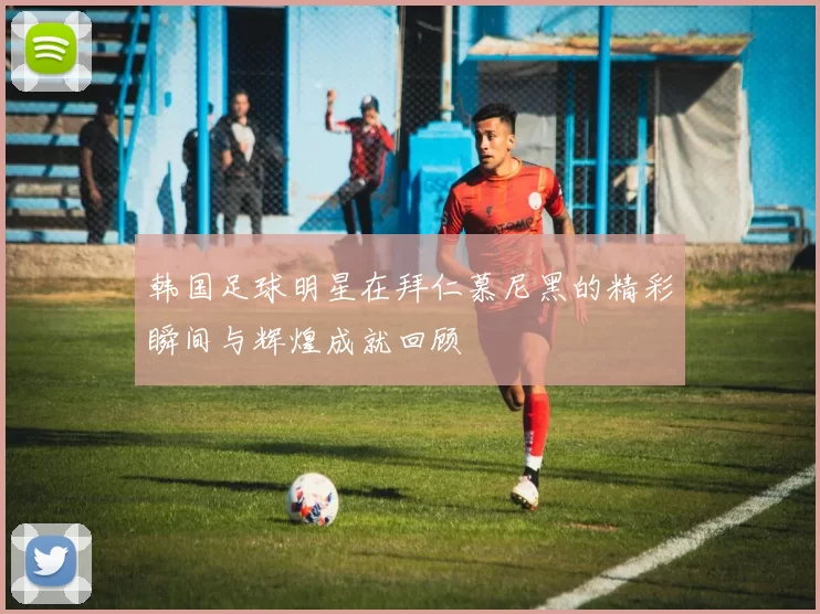 韩国足球明星在拜仁慕尼黑的精彩瞬间与辉煌成就回顾
