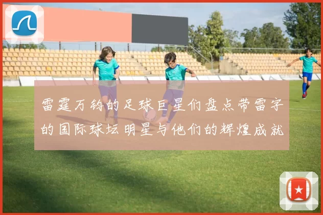 雷霆万钧的足球巨星们盘点带雷字的国际球坛明星与他们的辉煌成就