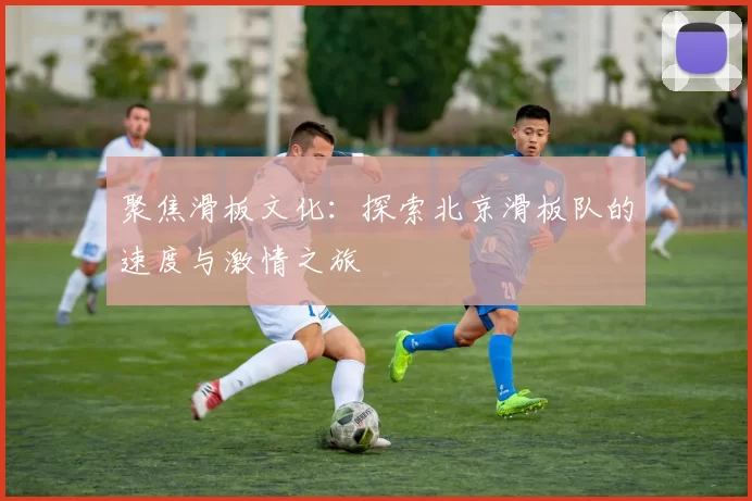 聚焦滑板文化：探索北京滑板队的速度与激情之旅