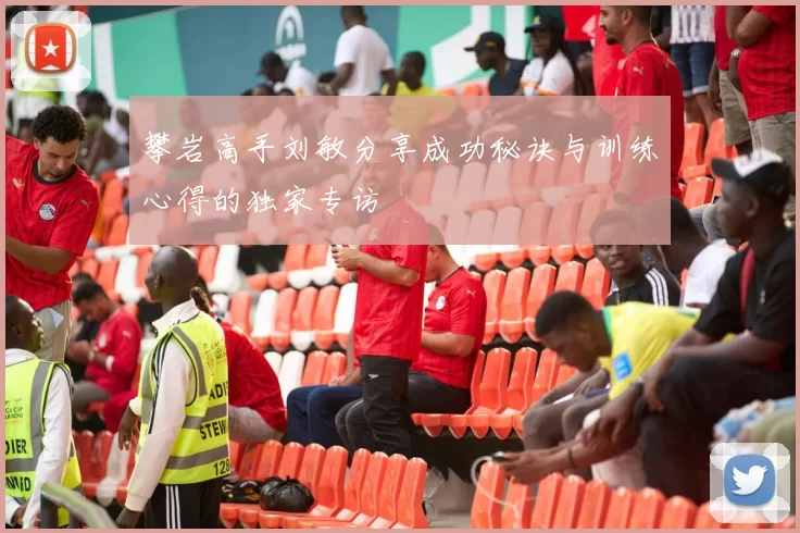 攀岩高手刘敏分享成功秘诀与训练心得的独家专访