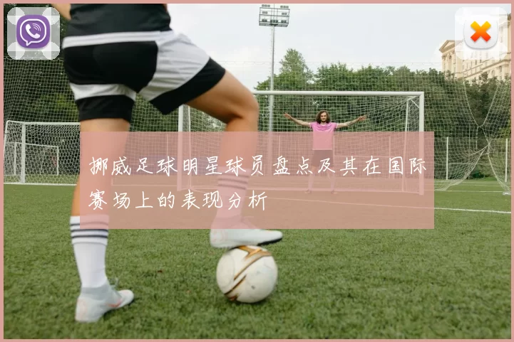 挪威足球明星球员盘点及其在国际赛场上的表现分析