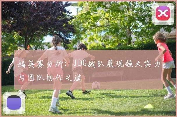 精英赛分析：JDG战队展现强大实力与团队协作之道
