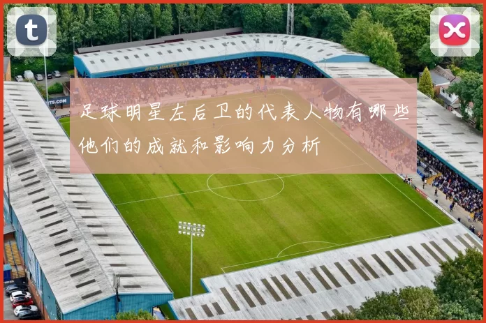 足球明星左后卫的代表人物有哪些他们的成就和影响力分析
