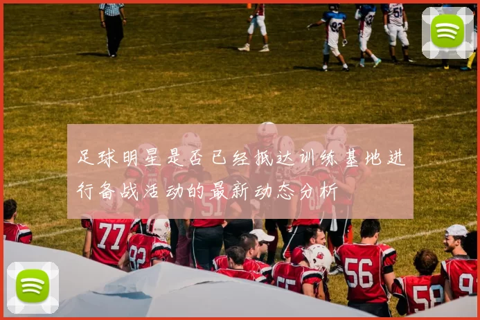 足球明星是否已经抵达训练基地进行备战活动的最新动态分析