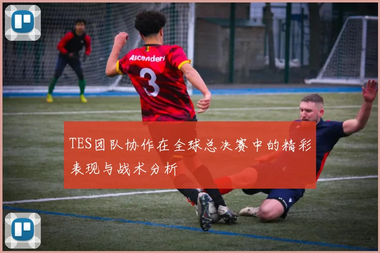 TES团队协作在全球总决赛中的精彩表现与战术分析