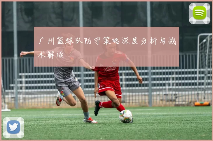广州篮球队防守策略深度分析与战术解读