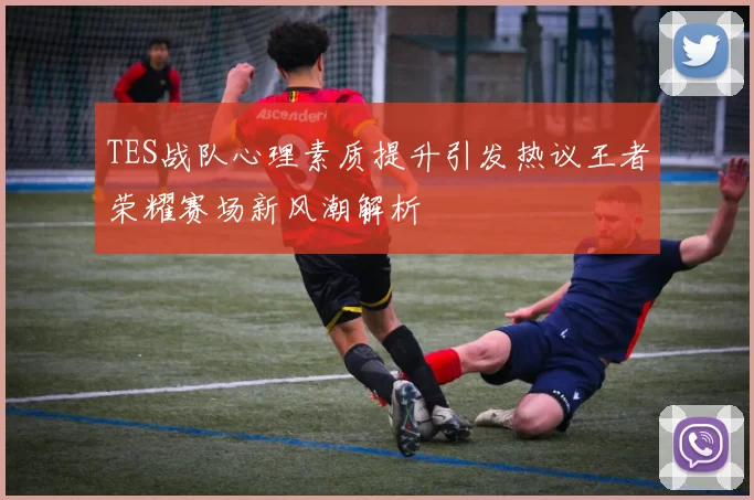 TES战队心理素质提升引发热议王者荣耀赛场新风潮解析