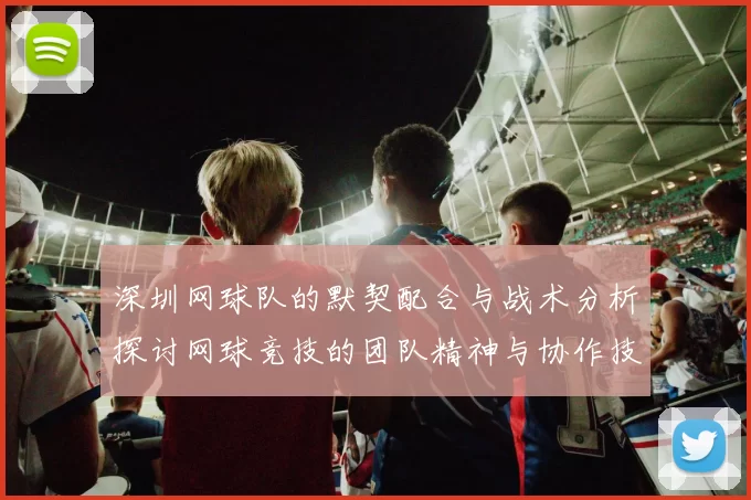深圳网球队的默契配合与战术分析探讨网球竞技的团队精神与协作技巧