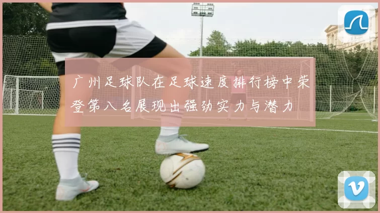 广州足球队在足球速度排行榜中荣登第八名展现出强劲实力与潜力