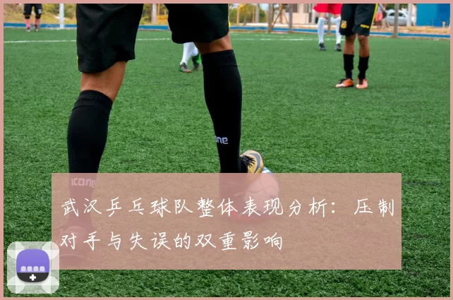 武汉乒乓球队整体表现分析：压制对手与失误的双重影响