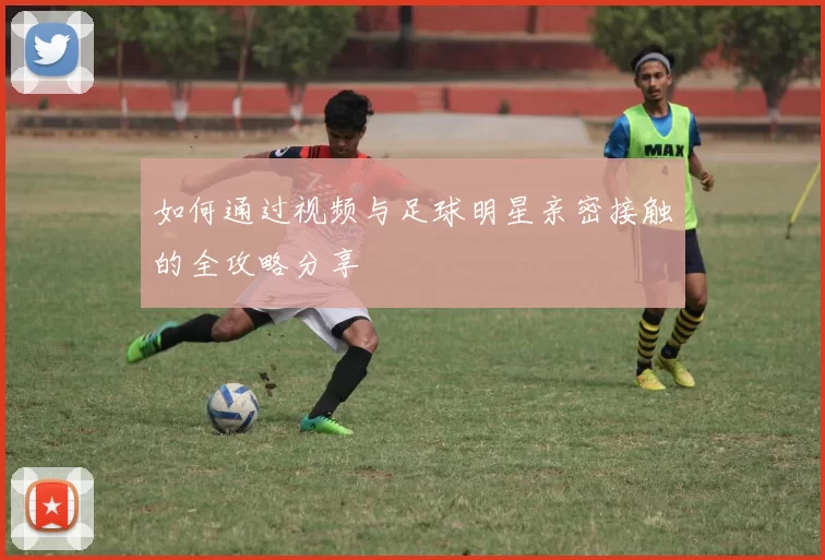 如何通过视频与足球明星亲密接触的全攻略分享