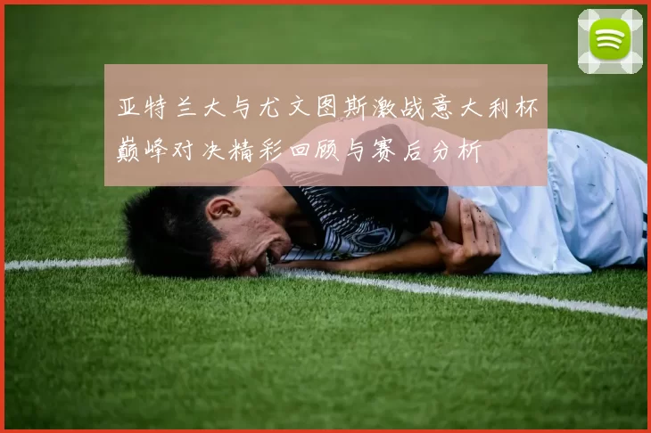 亚特兰大与尤文图斯激战意大利杯巅峰对决精彩回顾与赛后分析