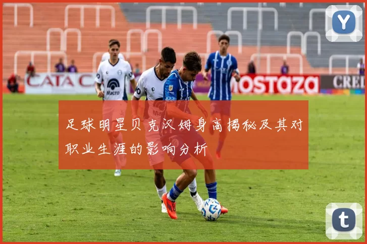足球明星贝克汉姆身高揭秘及其对职业生涯的影响分析