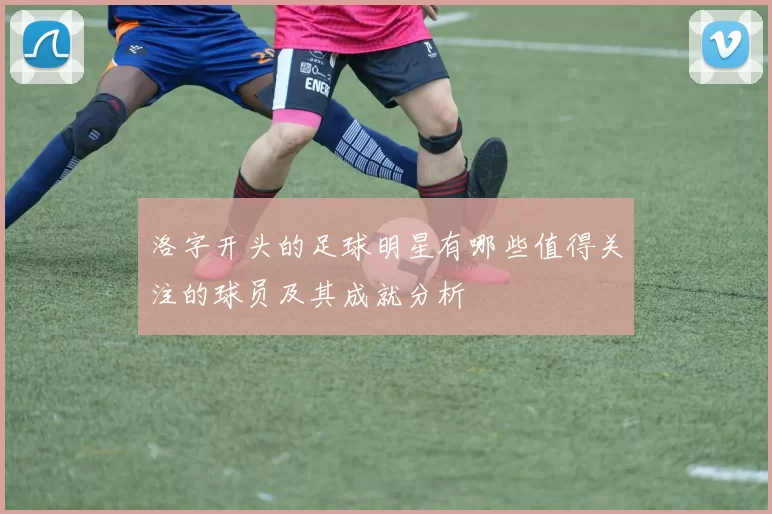 洛字开头的足球明星有哪些值得关注的球员及其成就分析