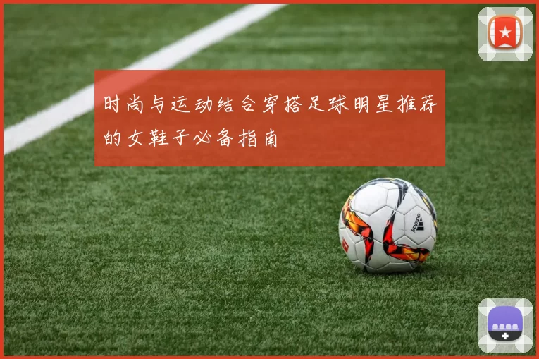 时尚与运动结合穿搭足球明星推荐的女鞋子必备指南