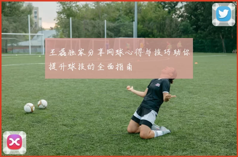 王磊独家分享网球心得与技巧助你提升球技的全面指南