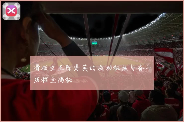 滑板女王陈秀英的成功秘诀与奋斗历程全揭秘