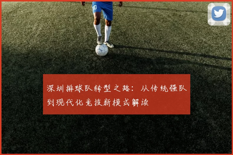 深圳排球队转型之路：从传统强队到现代化竞技新模式解读