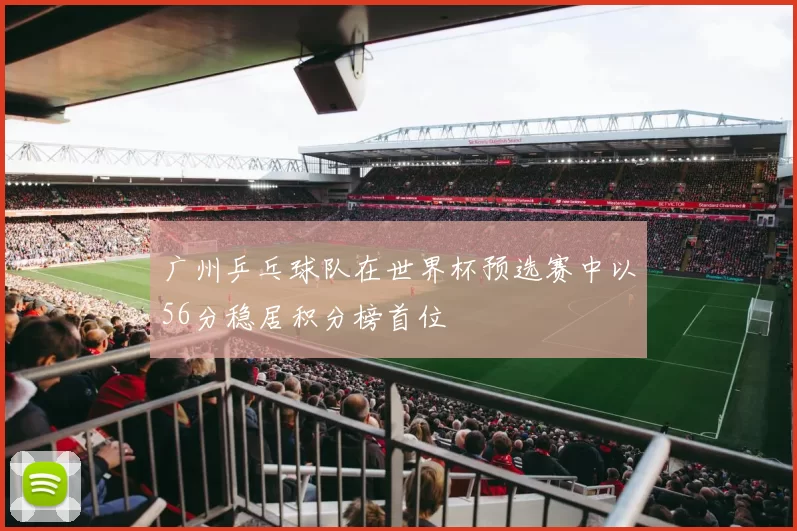 广州乒乓球队在世界杯预选赛中以56分稳居积分榜首位