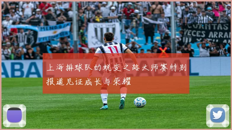 上海排球队的蜕变之路大师赛特别报道见证成长与荣耀