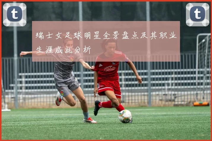 瑞士女足球明星全景盘点及其职业生涯成就分析