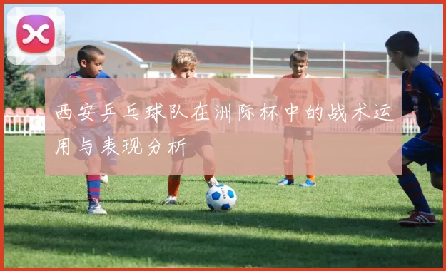 西安乒乓球队在洲际杯中的战术运用与表现分析