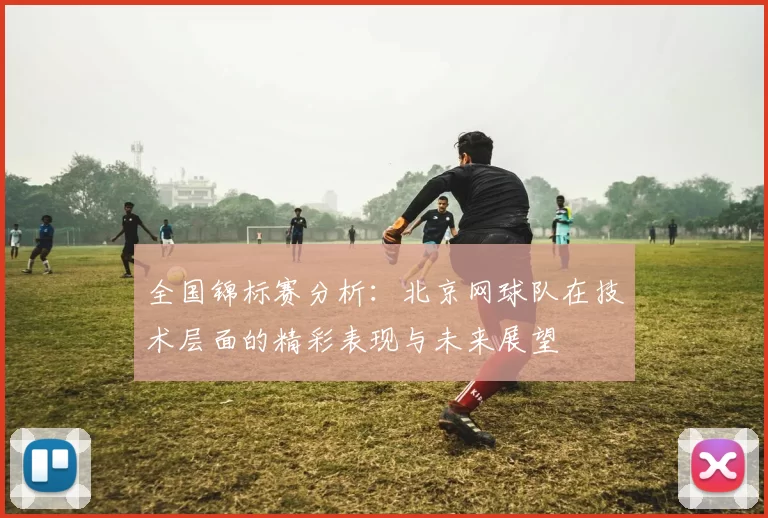 全国锦标赛分析：北京网球队在技术层面的精彩表现与未来展望